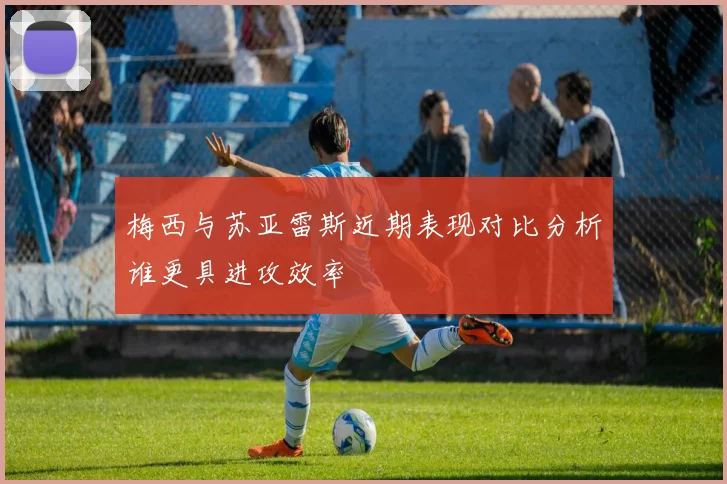 梅西与苏亚雷斯近期表现对比分析谁更具进攻效率